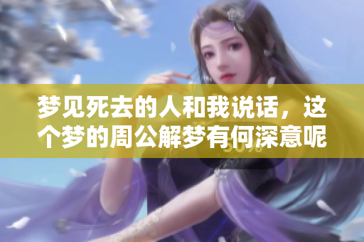 梦见死去的人和我说话，这个梦的周公解梦有何深意呢