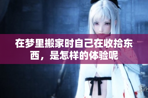 在梦里搬家时自己在收拾东西，是怎样的体验呢