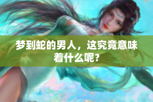 梦到蛇的男人，这究竟意味着什么呢？