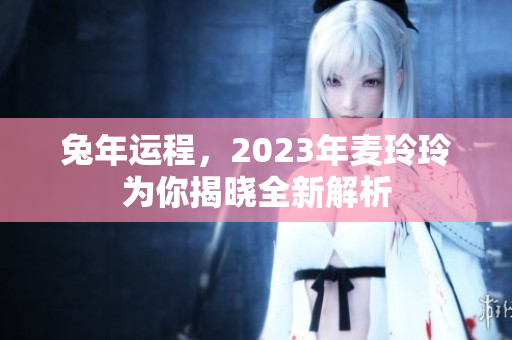 兔年运程，2023年麦玲玲为你揭晓全新解析