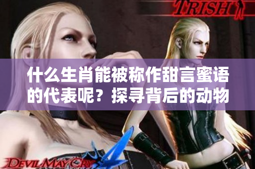 什么生肖能被称作甜言蜜语的代表呢？探寻背后的动物寓意与故事