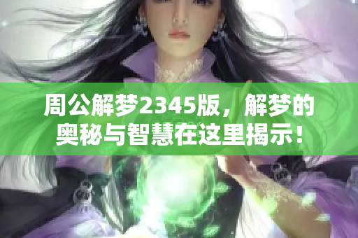 周公解梦2345版，解梦的奥秘与智慧在这里揭示！