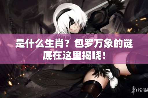 是什么生肖？包罗万象的谜底在这里揭晓！