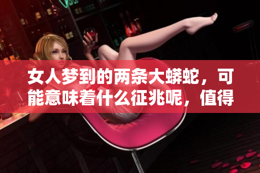 女人梦到的两条大蟒蛇，可能意味着什么征兆呢，值得深入解析。