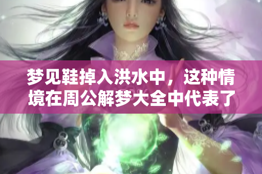 梦见鞋掉入洪水中，这种情境在周公解梦大全中代表了什么呢