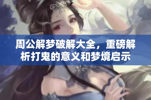 周公解梦破解大全，重磅解析打鬼的意义和梦境启示