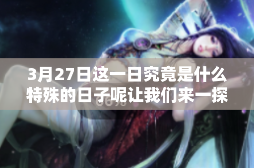 3月27日这一日究竟是什么特殊的日子呢让我们来一探究竟