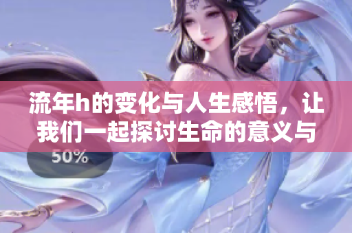 流年h的变化与人生感悟，让我们一起探讨生命的意义与旅程
