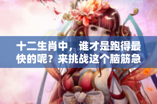 十二生肖中，谁才是跑得最快的呢？来挑战这个脑筋急转弯吧！