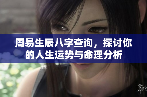 周易生辰八字查询，探讨你的人生运势与命理分析