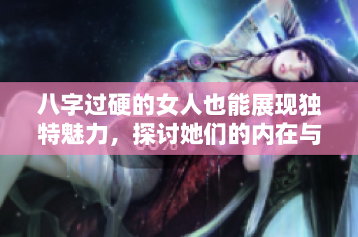 八字过硬的女人也能展现独特魅力，探讨她们的内在与外在力量