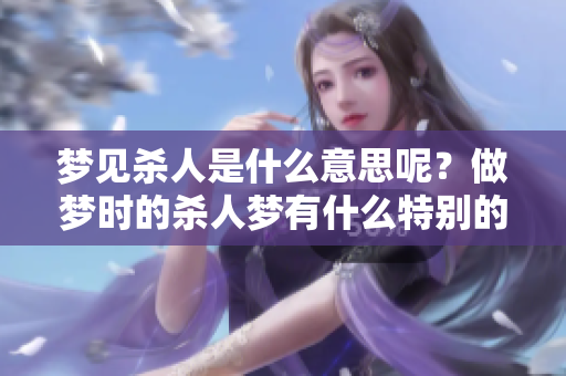 梦见杀人是什么意思呢？做梦时的杀人梦有什么特别的含义和解读吗？