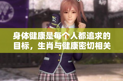 身体健康是每个人都追求的目标，生肖与健康密切相关。