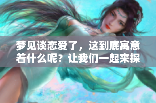 梦见谈恋爱了，这到底寓意着什么呢？让我们一起来探索其中的含义吧！