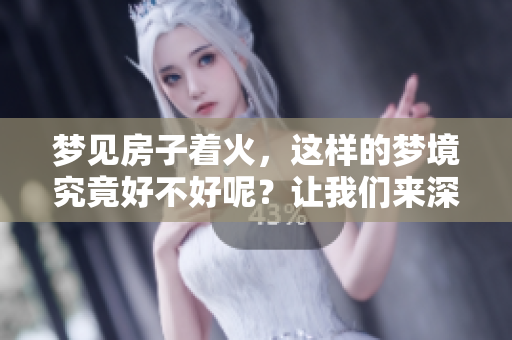 梦见房子着火，这样的梦境究竟好不好呢？让我们来深入分析一下。