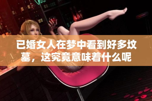 已婚女人在梦中看到好多坟墓，这究竟意味着什么呢