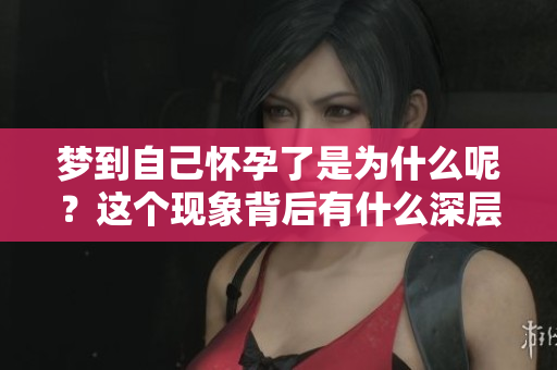 梦到自己怀孕了是为什么呢？这个现象背后有什么深层含义？