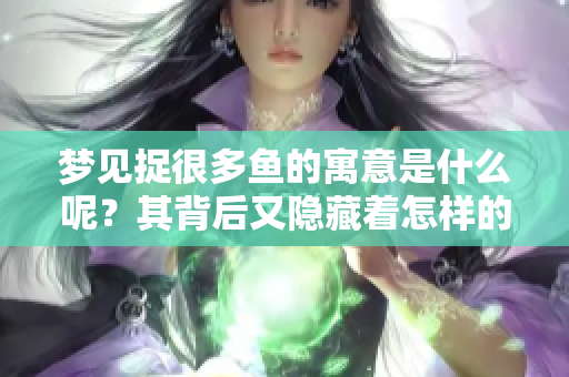 梦见捉很多鱼的寓意是什么呢？其背后又隐藏着怎样的深意呢？