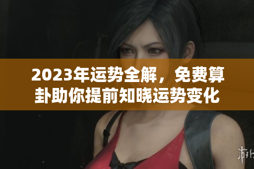 2023年运势全解，免费算卦助你提前知晓运势变化
