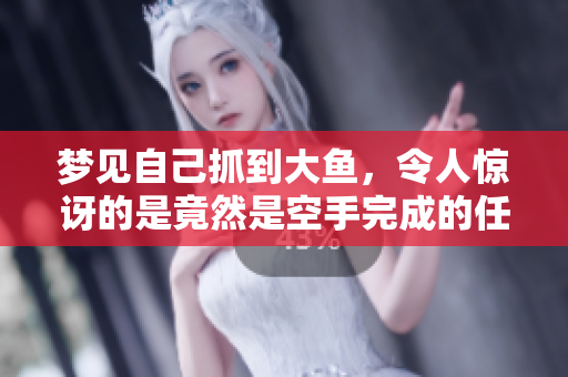 梦见自己抓到大鱼，令人惊讶的是竟然是空手完成的任务