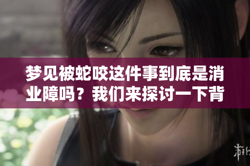 梦见被蛇咬这件事到底是消业障吗？我们来探讨一下背后的含义。