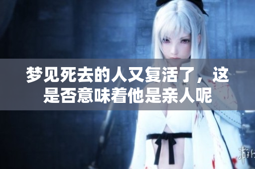 梦见死去的人又复活了，这是否意味着他是亲人呢