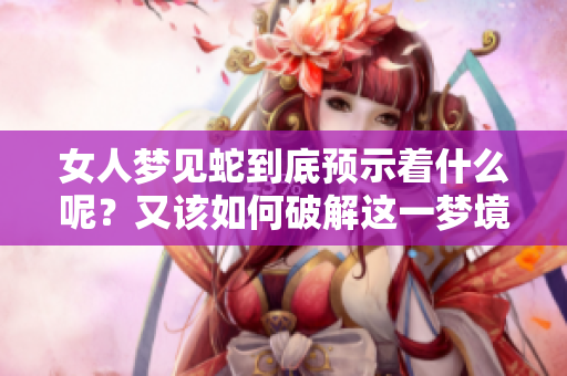 女人梦见蛇到底预示着什么呢？又该如何破解这一梦境呢？