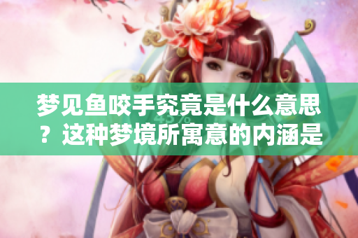 梦见鱼咬手究竟是什么意思？这种梦境所寓意的内涵是什么呢？
