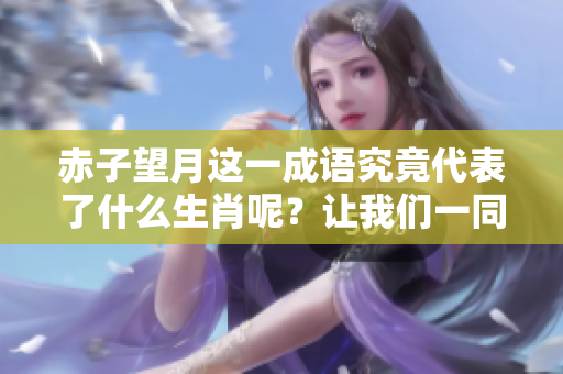 赤子望月这一成语究竟代表了什么生肖呢？让我们一同来探索这个谜题。