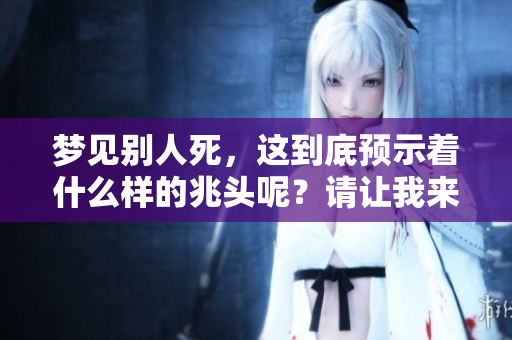梦见别人死，这到底预示着什么样的兆头呢？请让我来为你解读一下。