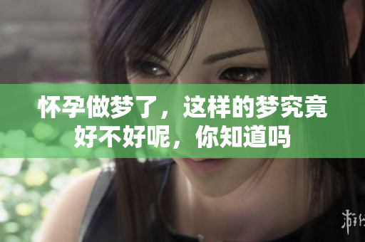 怀孕做梦了，这样的梦究竟好不好呢，你知道吗