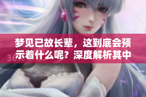 梦见已故长辈，这到底会预示着什么呢？深度解析其中的预兆与含义。
