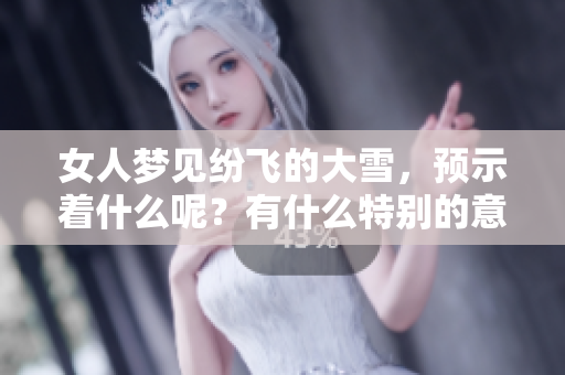 女人梦见纷飞的大雪，预示着什么呢？有什么特别的意义？