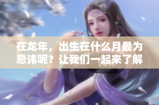 在龙年，出生在什么月最为忌讳呢？让我们一起来了解一下。