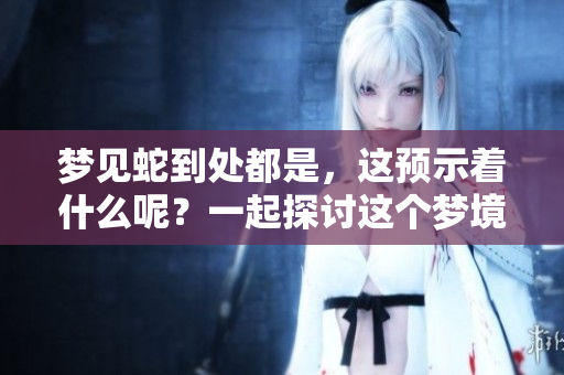 梦见蛇到处都是，这预示着什么呢？一起探讨这个梦境的含义吧！