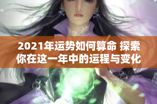 2021年运势如何算命 探索你在这一年中的运程与变化