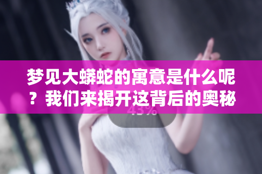 梦见大蟒蛇的寓意是什么呢？我们来揭开这背后的奥秘。