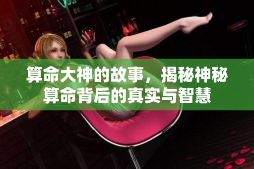 算命大神的故事，揭秘神秘算命背后的真实与智慧