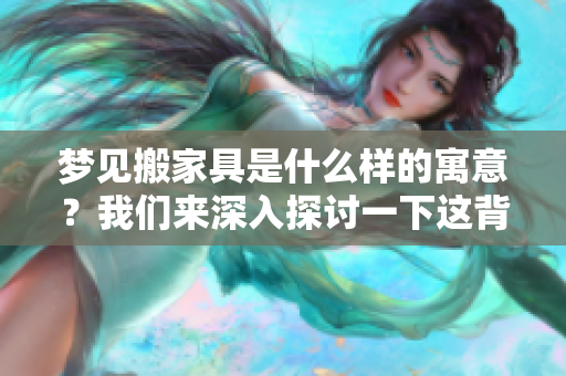 梦见搬家具是什么样的寓意？我们来深入探讨一下这背后的含义。