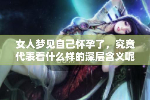 女人梦见自己怀孕了，究竟代表着什么样的深层含义呢