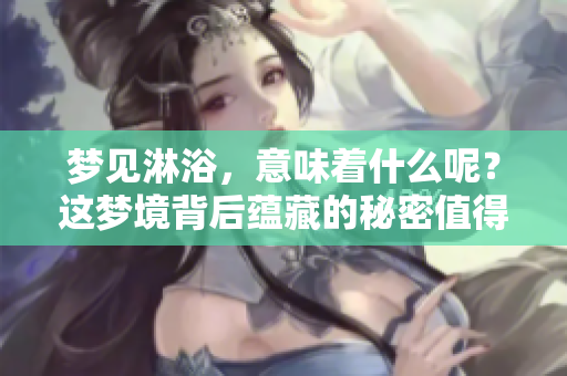 梦见淋浴，意味着什么呢？这梦境背后蕴藏的秘密值得我们思考。