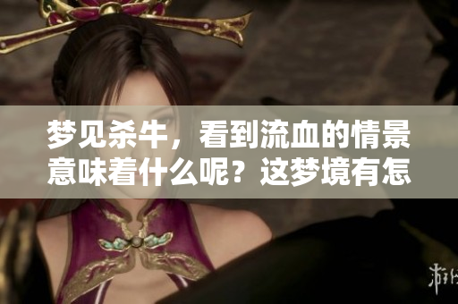 梦见杀牛，看到流血的情景意味着什么呢？这梦境有怎样的深意？