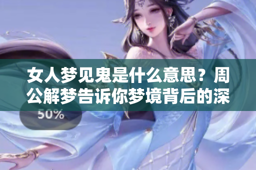 女人梦见鬼是什么意思？周公解梦告诉你梦境背后的深层含义。