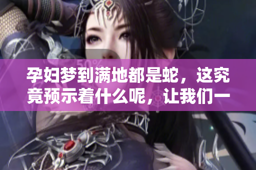孕妇梦到满地都是蛇，这究竟预示着什么呢，让我们一起探讨一下吧