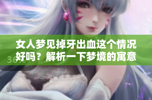 女人梦见掉牙出血这个情况好吗？解析一下梦境的寓意与影响。