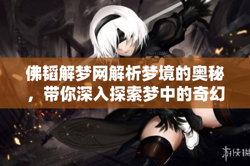 佛韬解梦网解析梦境的奥秘，带你深入探索梦中的奇幻世界