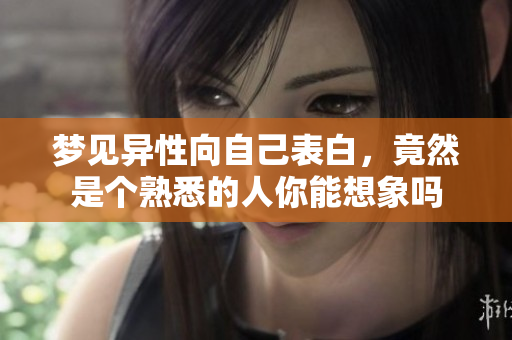 梦见异性向自己表白，竟然是个熟悉的人你能想象吗