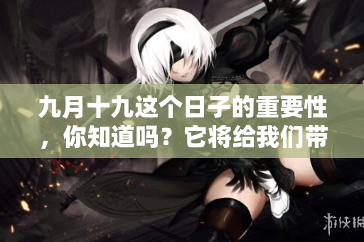 九月十九这个日子的重要性，你知道吗？它将给我们带来怎样的影响呢？