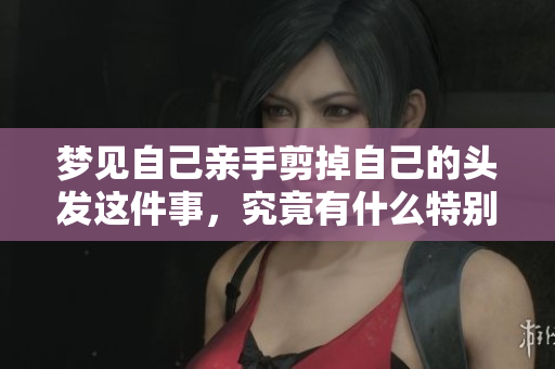 梦见自己亲手剪掉自己的头发这件事，究竟有什么特别的含义呢