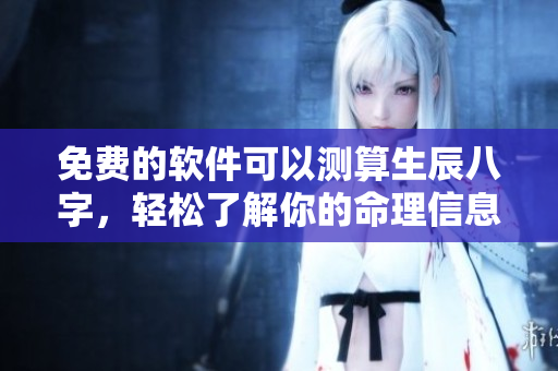 免费的软件可以测算生辰八字，轻松了解你的命理信息